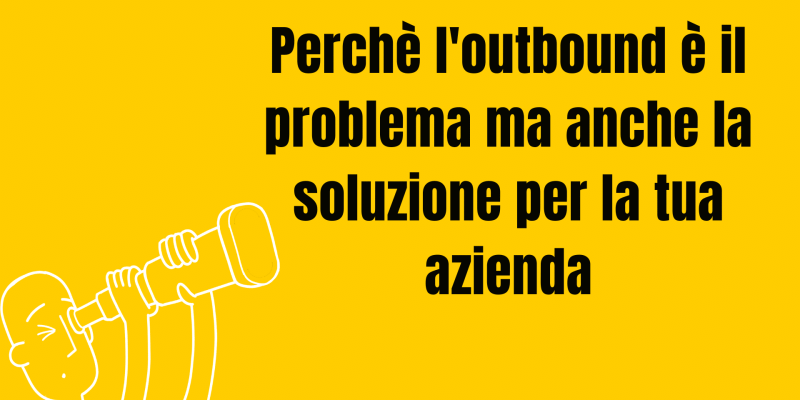 Perchè l'outbound è il problema ma anche la soluzione per la tua azienda